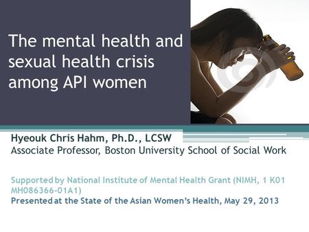 The mental health and sexual health crisis among API women Hyeouk Chris Hahm, Ph.D., LCSW Associate Professor, Boston University School of Social Work.