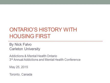 ONTARIO’S HISTORY WITH HOUSING FIRST By Nick Falvo Carleton University Addictions & Mental Health Ontario 3 rd Annual Addictions and Mental Health Conference.