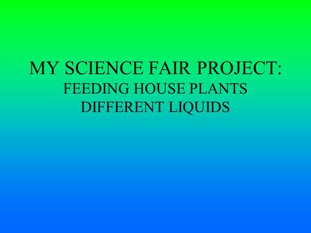 MY SCIENCE FAIR PROJECT: FEEDING HOUSE PLANTS DIFFERENT LIQUIDS