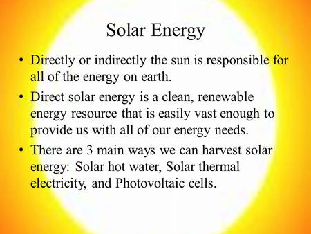 Solar Energy Directly or indirectly the sun is responsible for all of the energy on earth. Direct solar energy is a clean, renewable energy resource that.