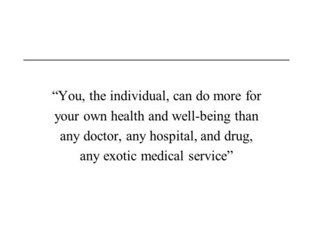 “You, the individual, can do more for your own health and well-being than any doctor, any hospital, and drug, any exotic medical service” US Department.