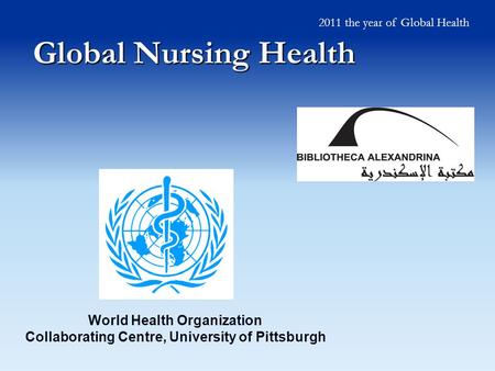 Global Nursing Health World Health Organization Collaborating Centre, University of Pittsburgh 2011 the year of Global Health.