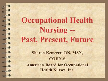 Occupational Health Nursing -- Past, Present, Future Sharon Kemerer, RN, MSN, COHN-S American Board for Occupational Health Nurses, Inc.