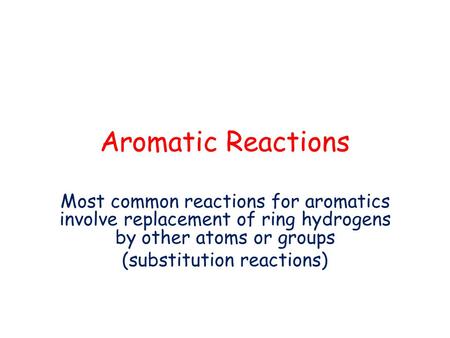 Aromatic Reactions Most common reactions for aromatics involve replacement of ring hydrogens by other atoms or groups (substitution reactions)