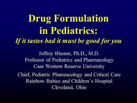 Drug Formulation in Pediatrics: If it tastes bad it must be good for you Jeffrey Blumer, Ph.D., M.D. Professor of Pediatrics and Pharmacology Case Western.
