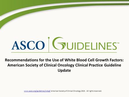 Www.asco.org/guidelines/wbcgfwww.asco.org/guidelines/wbcgf American Society of Clinical Oncology 2015. All rights reserved. Recommendations for the Use.