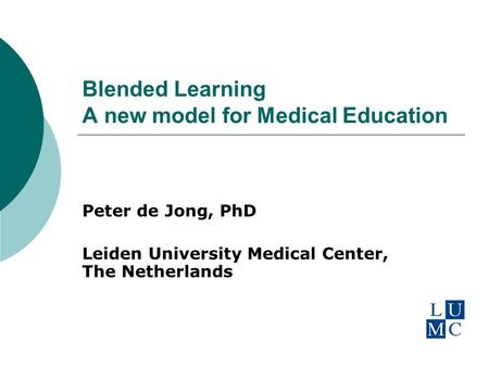 Blended Learning A new model for Medical Education Peter de Jong, PhD Leiden University Medical Center, The Netherlands.