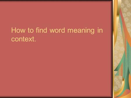 How to find word meaning in context.. Step 1: Read the sentence carefully… Read the whole sentence. If you don't know the meaning of the word, skip over.