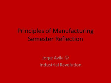 Principles of Manufacturing Semester Reflection Jorge Avila Industrial Revolution.