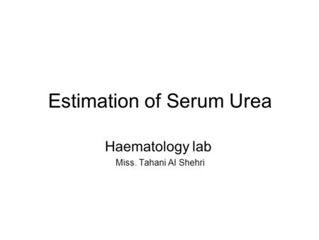 Estimation of Serum Urea Haematology lab Miss. Tahani Al Shehri.