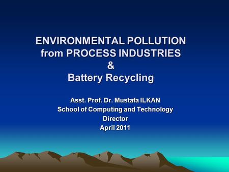 ENVIRONMENTAL POLLUTION from PROCESS INDUSTRIES & Battery Recycling Asst. Prof. Dr. Mustafa ILKAN School of Computing and Technology Director April 2011.