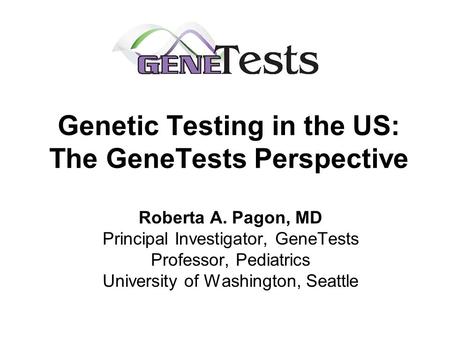 Genetic Testing in the US: The GeneTests Perspective Roberta A. Pagon, MD Principal Investigator, GeneTests Professor, Pediatrics University of Washington,
