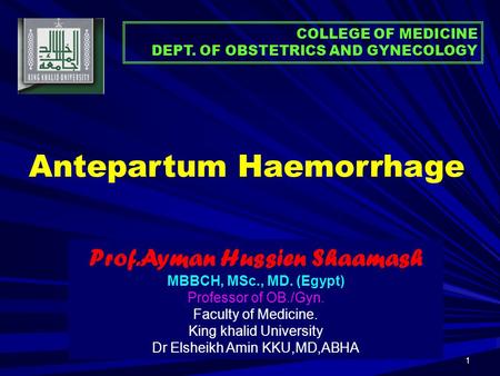1 Antepartum Haemorrhage COLLEGE OF MEDICINE DEPT. OF OBSTETRICS AND GYNECOLOGY Prof.Ayman Hussien Shaamash MBBCH, MSc., MD. (Egypt) Professor of OB./Gyn.