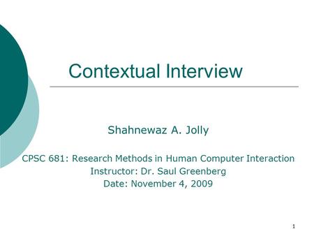1 Contextual Interview Shahnewaz A. Jolly CPSC 681: Research Methods in Human Computer Interaction Instructor: Dr. Saul Greenberg Date: November 4, 2009.