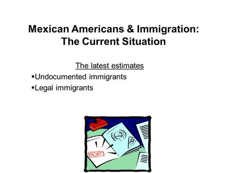 Mexican Americans & Immigration: The Current Situation The latest estimates  Undocumented immigrants  Legal immigrants.