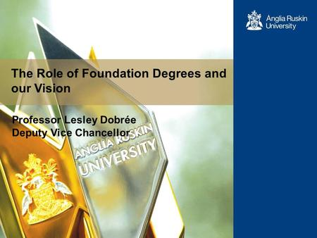 The Role of Foundation Degrees and our Vision Professor Lesley Dobrée Deputy Vice Chancellor.