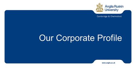 Our Corporate Profile. Our University is one of the largest in the East of England and is gaining prominence both nationally and internationally We have.