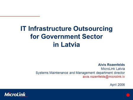 IT Infrastructure Outsourcing for Government Sector in Latvia Aivis Rozenfelds MicroLink Latvia Systems Maintenance and Management department director.