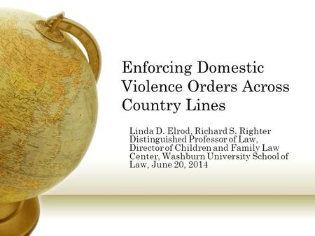 Enforcing Domestic Violence Orders Across Country Lines Linda D. Elrod, Richard S. Righter Distinguished Professor of Law, Director of Children and Family.