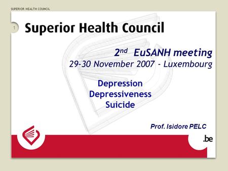 SUPERIOR HEALTH COUNCIL 1 2 nd EuSANH meeting 29-30 November 2007 - Luxembourg Depression Depressiveness Suicide Prof. Isidore PELC.