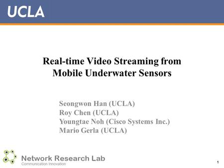 Real-time Video Streaming from Mobile Underwater Sensors 1 Seongwon Han (UCLA) Roy Chen (UCLA) Youngtae Noh (Cisco Systems Inc.) Mario Gerla (UCLA)