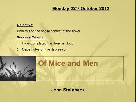 Of Mice and Men John Steinbeck Monday 22 nd October 2012 Objective: Understand the social context of the novel Success Criteria: 1.Have completed the dreams.