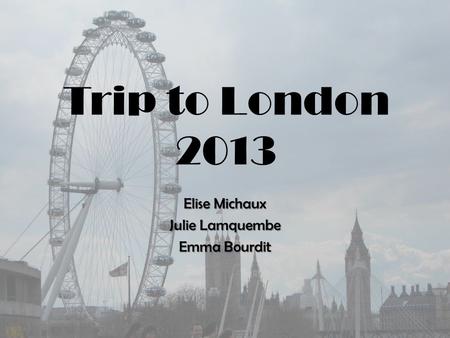 Trip to London 2013 Elise Michaux Julie Lamquembe Emma Bourdit.