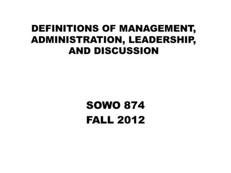DEFINITIONS OF MANAGEMENT, ADMINISTRATION, LEADERSHIP, AND DISCUSSION SOWO 874 FALL 2012.