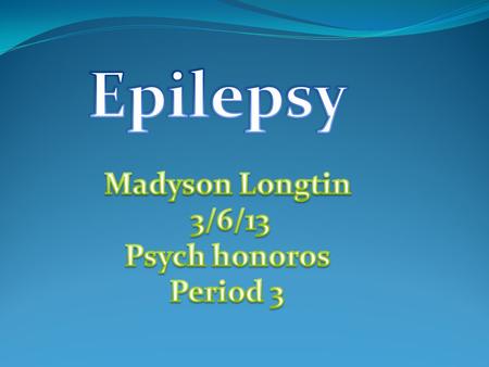 Epilepsy Madyson Longtin 3/6/13 Psych honoros Period 3.