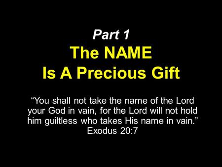 Part 1 The NAME Is A Precious Gift “You shall not take the name of the Lord your God in vain, for the Lord will not hold him guiltless who takes His name.