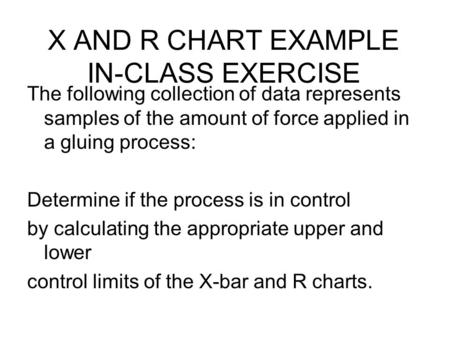 X AND R CHART EXAMPLE IN-CLASS EXERCISE The following collection of data represents samples of the amount of force applied in a gluing process: Determine.
