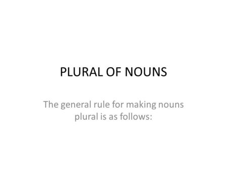 PLURAL OF NOUNS The general rule for making nouns plural is as follows: