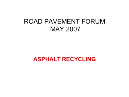 ROAD PAVEMENT FORUM MAY 2007 ASPHALT RECYCLING. Recycling Energy consumption of recycled asphalt layers can be as little as 25% of that needed for new.