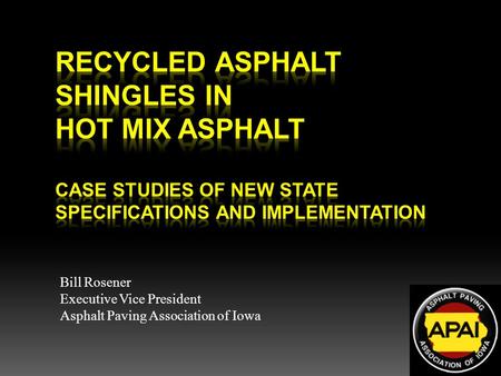 Recycled Asphalt Shingles in Hot Mix Asphalt  Case Studies of New State Specifications and Implementation Bill Rosener Executive Vice President Asphalt.