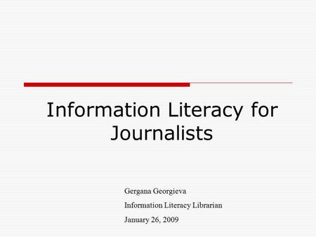 Information Literacy for Journalists Gergana Georgieva Information Literacy Librarian January 26, 2009.