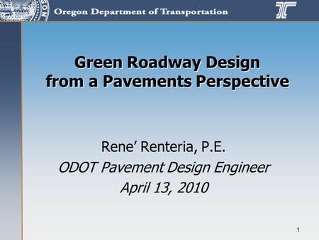 1 Green Roadway Design from a Pavements Perspective Rene’ Renteria, P.E. ODOT Pavement Design Engineer April 13, 2010.