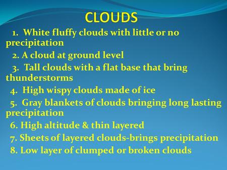 1. White fluffy clouds with little or no precipitation 2. A cloud at ground level 3. Tall clouds with a flat base that bring thunderstorms 4. High wispy.