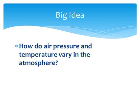  How do air pressure and temperature vary in the atmosphere? Big Idea.