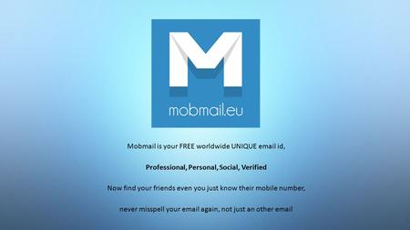 Mobmail is your FREE worldwide UNIQUE email id, Professional, Personal, Social, Verified Now find your friends even you just know their mobile number,