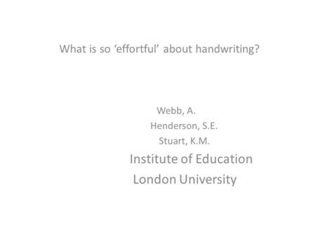 What is so ‘effortful’ about handwriting? Webb, A. Henderson, S.E. Stuart, K.M. Institute of Education London University.