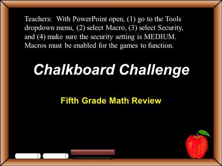 Chalkboard Challenge Fifth Grade Math Review Teachers: With PowerPoint open, (1) go to the Tools dropdown menu, (2) select Macro, (3) select Security,
