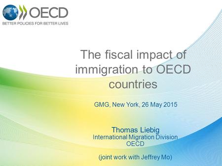 GMG, New York, 26 May 2015 The fiscal impact of immigration to OECD countries Thomas Liebig International Migration Division OECD (joint work with Jeffrey.