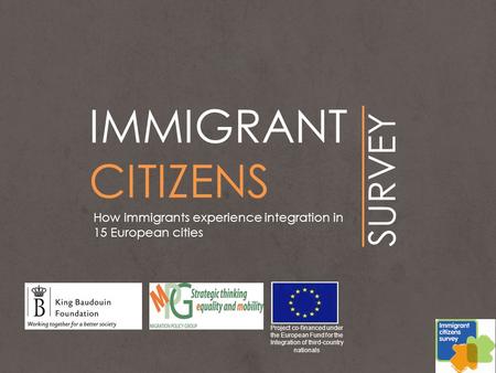IMMIGRANT CITIZENS SURVEY How immigrants experience integration in 15 European cities Project co-financed under the European Fund for the Integration of.