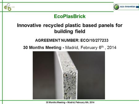 30 Months Meeting – Madrid, February 6th, 2014 30 Months Meeting - Madrid, February 6 th, 2014 AGREEMENT NUMBER: ECO/10/277233 EcoPlasBrick Innovative.