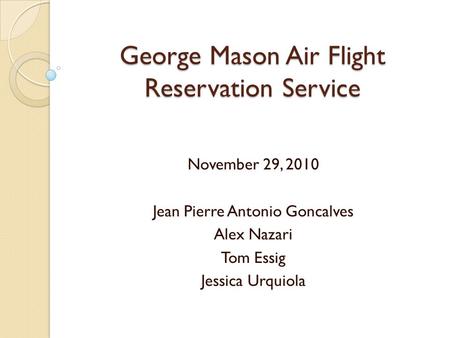 George Mason Air Flight Reservation Service November 29, 2010 Jean Pierre Antonio Goncalves Alex Nazari Tom Essig Jessica Urquiola.