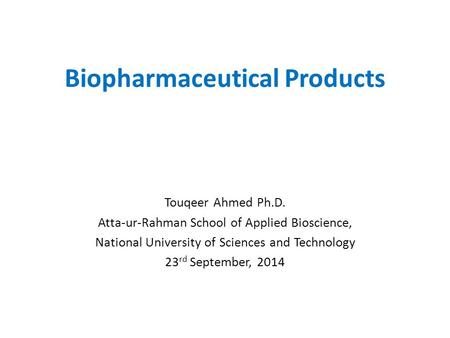 Biopharmaceutical Products Touqeer Ahmed Ph.D. Atta-ur-Rahman School of Applied Bioscience, National University of Sciences and Technology 23 rd September,
