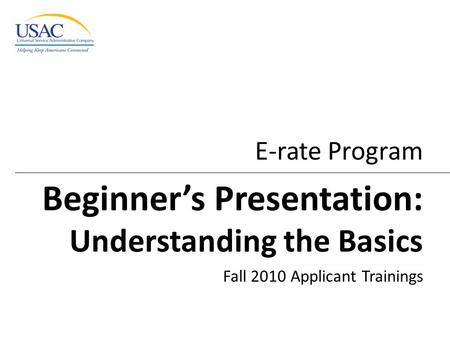 E-rate Program Beginner’s Presentation: Understanding the Basics Fall 2010 Applicant Trainings.