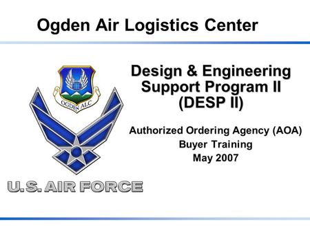 Ogden Air Logistics Center Design & Engineering Support Program II (DESP II) Authorized Ordering Agency (AOA) Buyer Training May 2007.