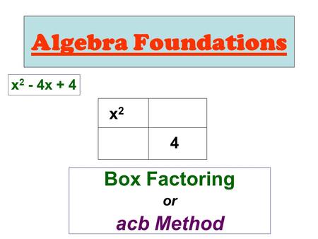 Algebra Foundations Box Factoring or acb Method x 2 - 4x + 4 x2x2 4.