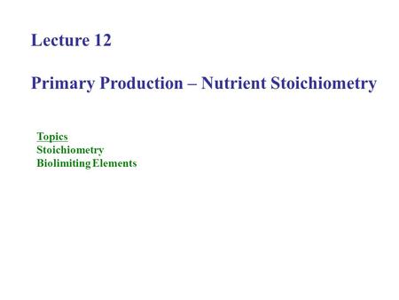 Lecture 12 Primary Production – Nutrient Stoichiometry Topics Stoichiometry Biolimiting Elements.